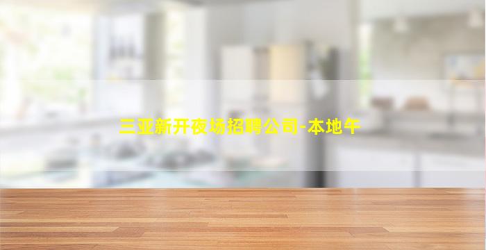 三亚新开夜场招聘公司-本地午