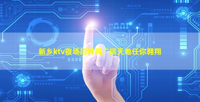 新乡ktv夜场招聘网广阔天地任你翱翔